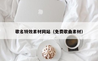 成都歌名特效素材网站（免费歌曲素材）